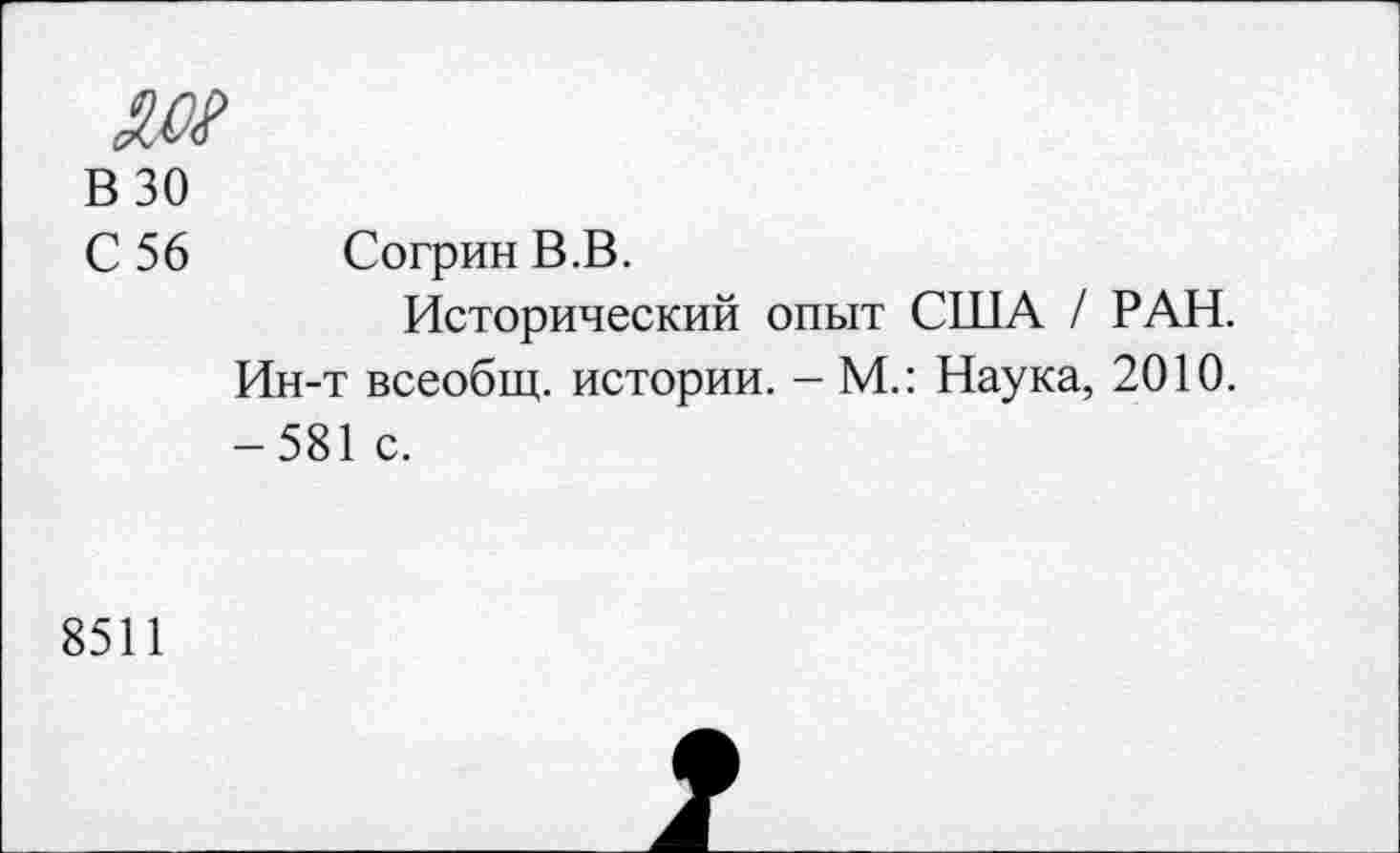 ﻿ж
В 30
С 56 Согрин В.В.
Исторический опыт США / РАН.
Ин-т всеобщ, истории. - М.: Наука, 2010. -581 с.
8511